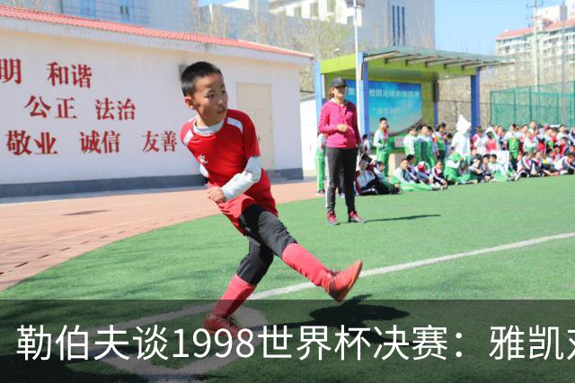 勒伯夫谈1998世界杯决赛：雅凯对我完全有信心 我要应对大罗挑战